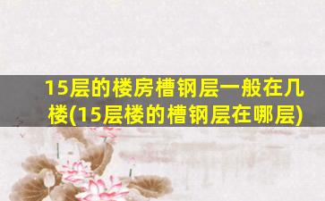 15层的楼房槽钢层一般在几楼(15层楼的槽钢层在哪层)