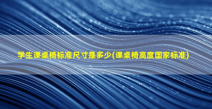 学生课桌椅标准尺寸是多少(课桌椅高度国家标准)