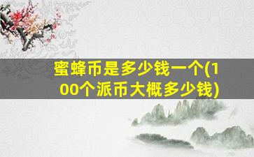 蜜蜂币是多少钱一个(100个派币大概多少钱)
