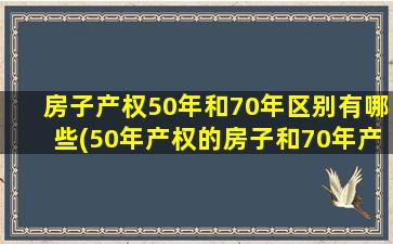 房子产权50年和70年区别有哪些(50年产权的房子和70年产权的区别)