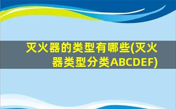 灭火器的类型有哪些(灭火器类型分类ABCDEF)