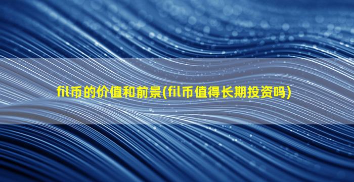 fil币的价值和前景(fil币值得长期投资吗)