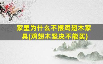 家里为什么不摆鸡翅木家具(鸡翅木坚决不能买)