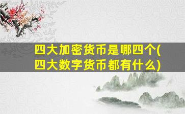 四大加密货币是哪四个(四大数字货币都有什么)