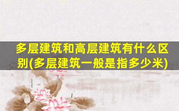 多层建筑和高层建筑有什么区别(多层建筑一般是指多少米)