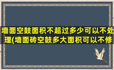 墙面空鼓面积不超过多少可以不处理(墙面砖空鼓多大面积可以不修)