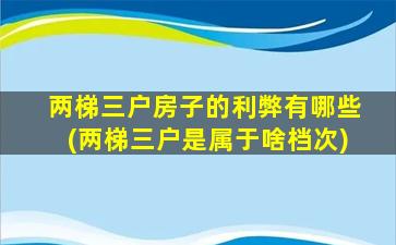 两梯三户房子的利弊有哪些(两梯三户是属于啥档次)