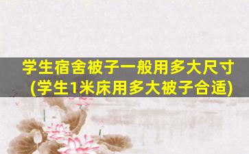 学生宿舍被子一般用多大尺寸(学生1米床用多大被子合适)