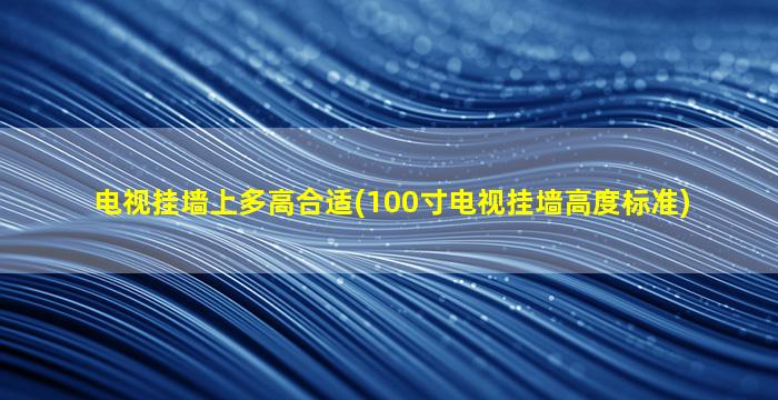 电视挂墙上多高合适(100寸电视挂墙高度标准)