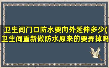 卫生间门口防水要向外延伸多少(卫生间重新做防水原来的要弄掉吗)