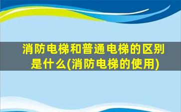 消防电梯和普通电梯的区别是什么(消防电梯的使用)