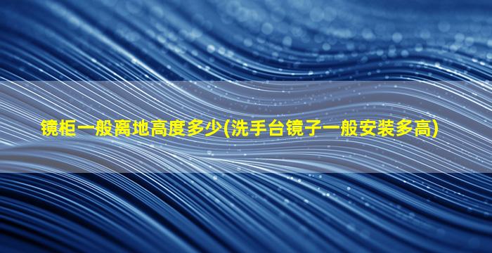 镜柜一般离地高度多少(洗手台镜子一般安装多高)