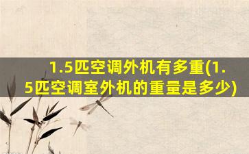 1.5匹空调外机有多重(1.5匹空调室外机的重量是多少)