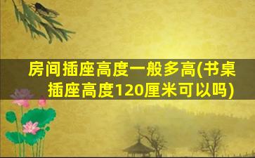 房间插座高度一般多高(书桌插座高度120厘米可以吗)