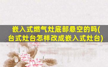 嵌入式燃气灶底部悬空的吗(台式灶台怎样改成嵌入式灶台)