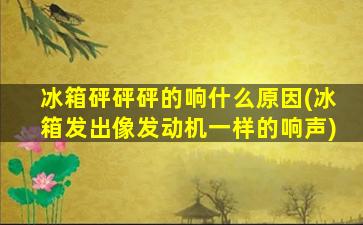 冰箱砰砰砰的响什么原因(冰箱发出像发动机一样的响声)