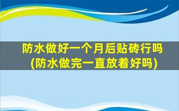 防水做好一个月后贴砖行吗(防水做完一直放着好吗)