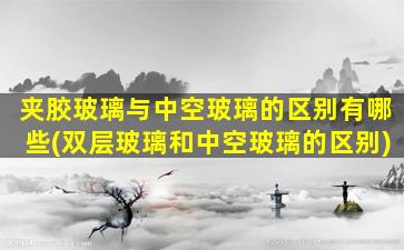 夹胶玻璃与中空玻璃的区别有哪些(双层玻璃和中空玻璃的区别)