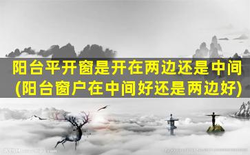 阳台平开窗是开在两边还是中间(阳台窗户在中间好还是两边好)