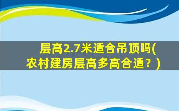层高2.7米适合吊顶吗(农村建房层高多高合适？)