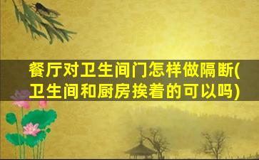 餐厅对卫生间门怎样做隔断(卫生间和厨房挨着的可以吗)
