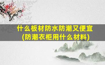什么板材防水防潮又便宜(防潮衣柜用什么材料)