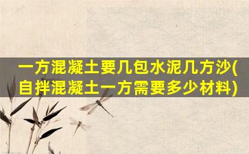 一方混凝土要几包水泥几方沙(自拌混凝土一方需要多少材料)