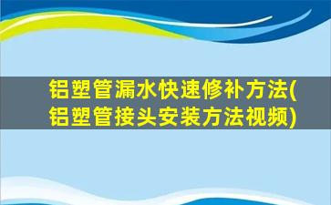 铝塑管漏水快速修补方法(铝塑管接头安装方法视频)