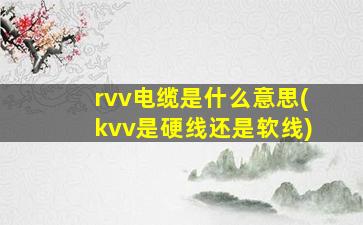 rvv电缆是什么意思(kvv是硬线还是软线)