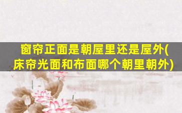 窗帘正面是朝屋里还是屋外(床帘光面和布面哪个朝里朝外)
