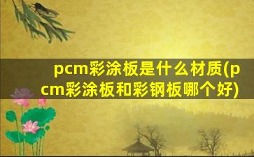 pcm彩涂板是什么材质(pcm彩涂板和彩钢板哪个好)