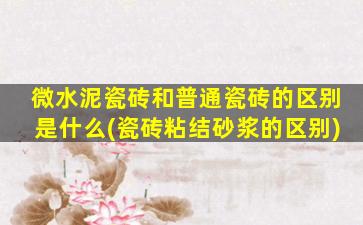 微水泥瓷砖和普通瓷砖的区别是什么(瓷砖粘结砂浆的区别)