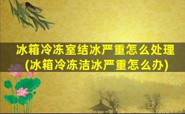 冰箱冷冻室结冰严重怎么处理(冰箱冷冻洁冰严重怎么办)
