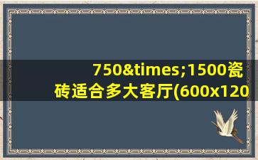 750×1500瓷砖适合多大客厅(600x1200的地砖最佳铺贴法)