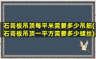 石膏板吊顶每平米需要多少吊筋(石膏板吊顶一平方需要多少螺丝)