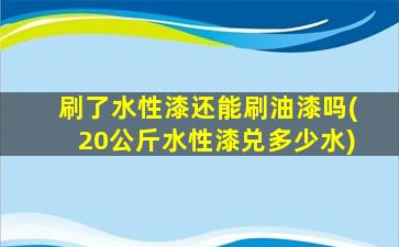 刷了水性漆还能刷油漆吗(20公斤水性漆兑多少水)