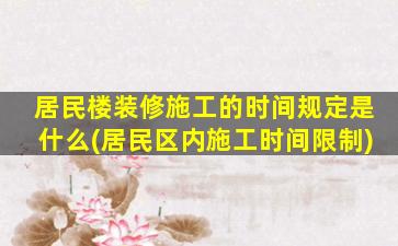 居民楼装修施工的时间规定是什么(居民区内施工时间限制)