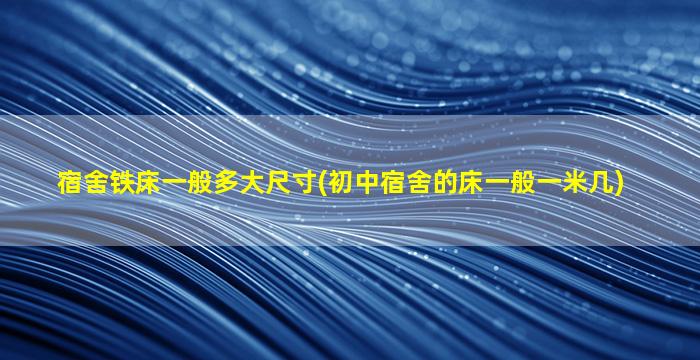 宿舍铁床一般多大尺寸(初中宿舍的床一般一米几)