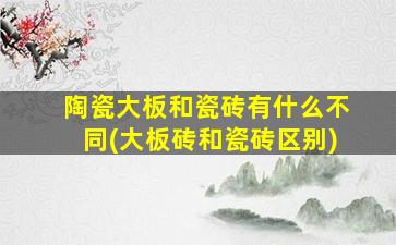 陶瓷大板和瓷砖有什么不同(大板砖和瓷砖区别)
