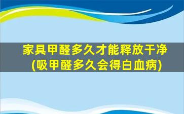 家具甲醛多久才能释放干净(吸甲醛多久会得白血病)