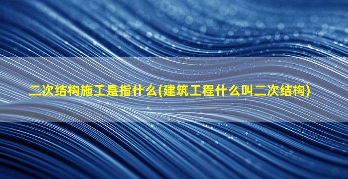 二次结构施工是指什么(建筑工程什么叫二次结构)