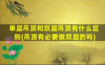 单层吊顶和双层吊顶有什么区别(吊顶有必要做双层的吗)