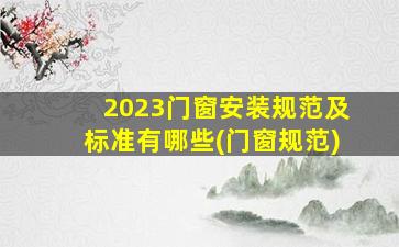 2023门窗安装规范及标准有哪些(门窗规范)