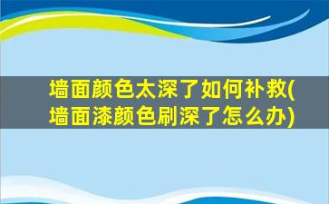 墙面颜色太深了如何补救(墙面漆颜色刷深了怎么办)