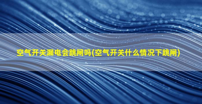 空气开关漏电会跳闸吗(空气开关什么情况下跳闸)