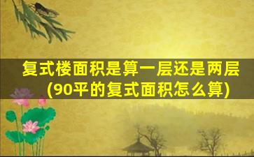 复式楼面积是算一层还是两层(90平的复式面积怎么算)