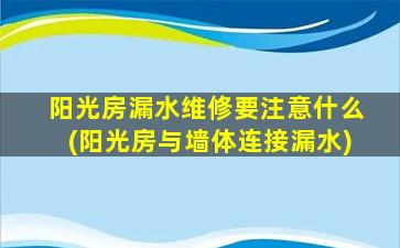 阳光房漏水维修要注意什么(阳光房与墙体连接漏水)