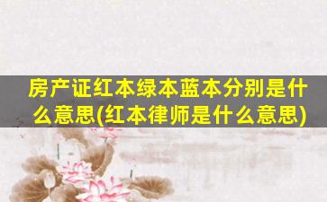 房产证红本绿本蓝本分别是什么意思(红本律师是什么意思)