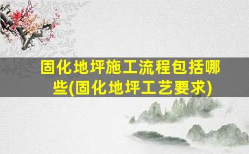 固化地坪施工流程包括哪些(固化地坪工艺要求)