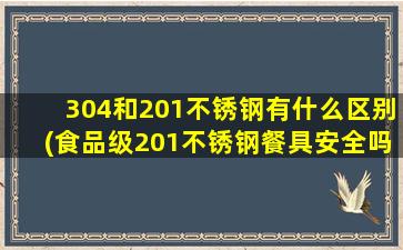 304和201不锈钢有什么区别(食品级201不锈钢餐具安全吗)
